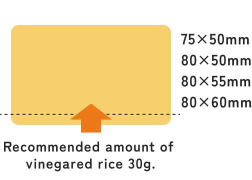 Recommended amount of vinegared rice 30g. 75×50mm 80×50mm 80×55mm 80×60mm